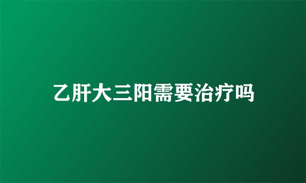 乙肝大三阳需要治疗吗