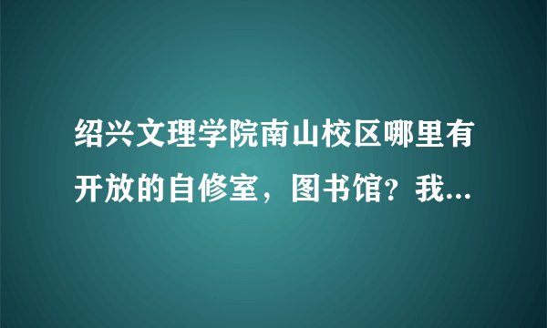 绍兴文理学院南山校区哪里有开放的自修室，图书馆？我是新生不熟悉而且还没拿到学生证和图书证