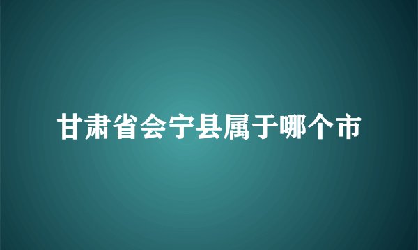 甘肃省会宁县属于哪个市