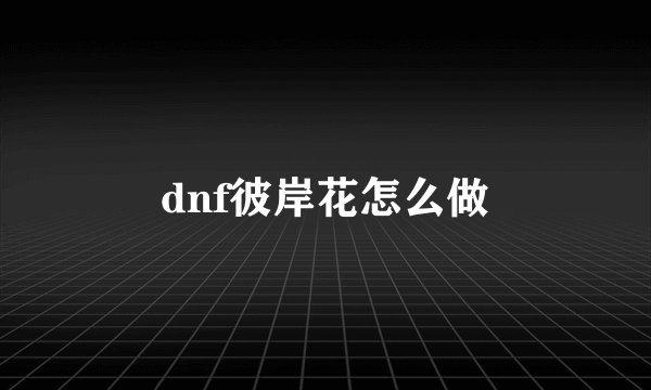 dnf彼岸花怎么做