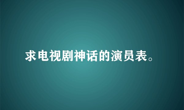 求电视剧神话的演员表。