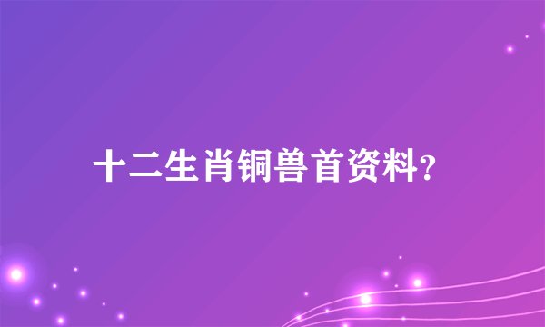 十二生肖铜兽首资料?