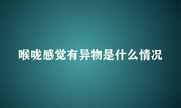 喉咙感觉有异物是什么情况