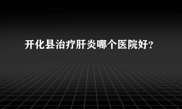 开化县治疗肝炎哪个医院好？