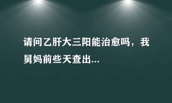 请问乙肝大三阳能治愈吗，我舅妈前些天查出...