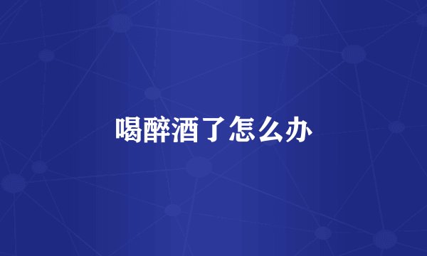 喝醉酒了怎么办