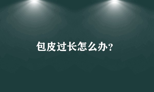 包皮过长怎么办？