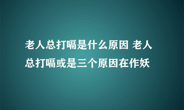 老人总打嗝是什么原因 老人总打嗝或是三个原因在作妖