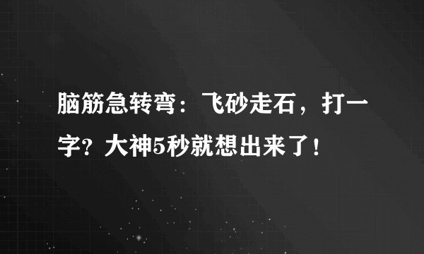 脑筋急转弯：飞砂走石，打一字？大神5秒就想出来了！