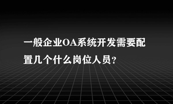一般企业OA系统开发需要配置几个什么岗位人员?