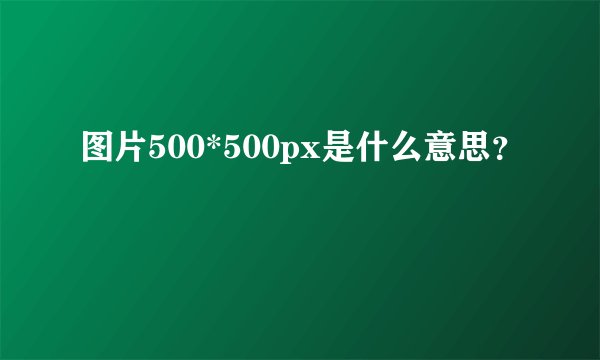 图片500*500px是什么意思?