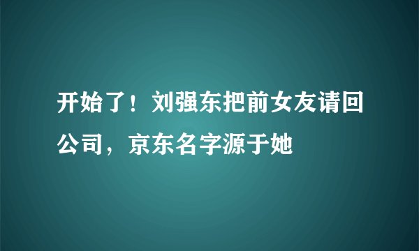 开始了！刘强东把前女友请回公司，京东名字源于她
