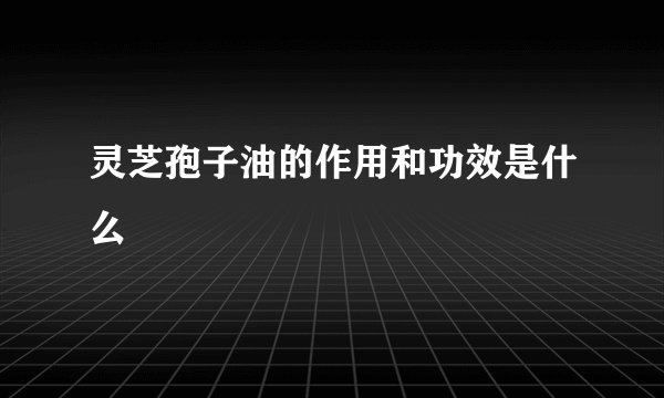 灵芝孢子油的作用和功效是什么