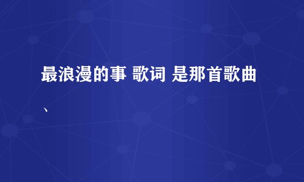 最浪漫的事 歌词 是那首歌曲、