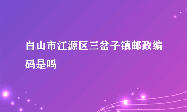 白山市江源区三岔子镇邮政编码是吗