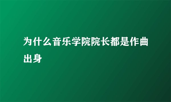 为什么音乐学院院长都是作曲出身