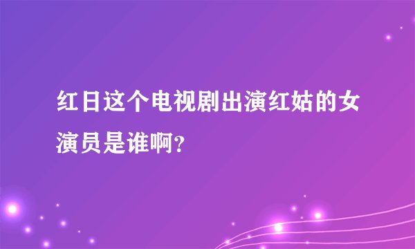红日这个电视剧出演红姑的女演员是谁啊？