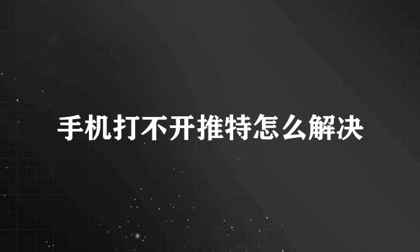 手机打不开推特怎么解决