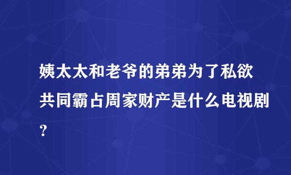 姨太太和老爷的弟弟为了私欲共同霸占周家财产是什么电视剧？