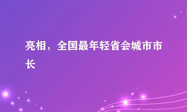 亮相，全国最年轻省会城市市长
