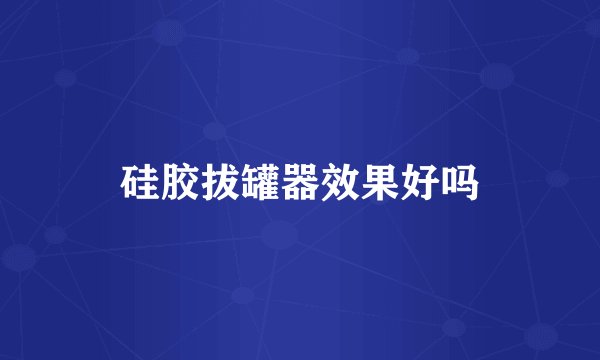 硅胶拔罐器效果好吗