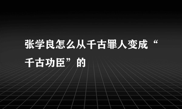 张学良怎么从千古罪人变成“千古功臣”的