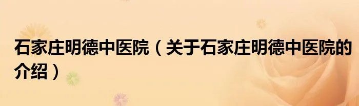 石家庄明德中医院（关于石家庄明德中医院的介绍）
