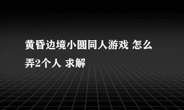 黄昏边境小圆同人游戏 怎么弄2个人 求解
