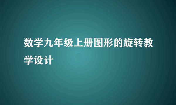 数学九年级上册图形的旋转教学设计