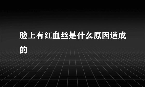 脸上有红血丝是什么原因造成的