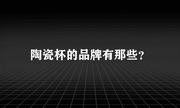 陶瓷杯的品牌有那些?