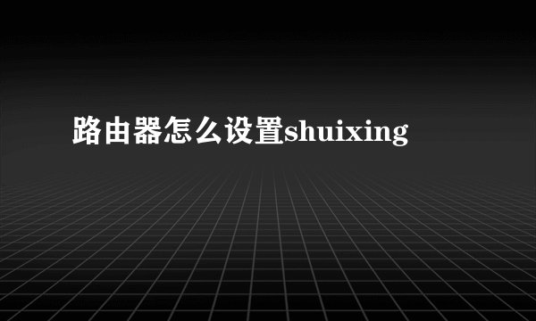 路由器怎么设置shuixing