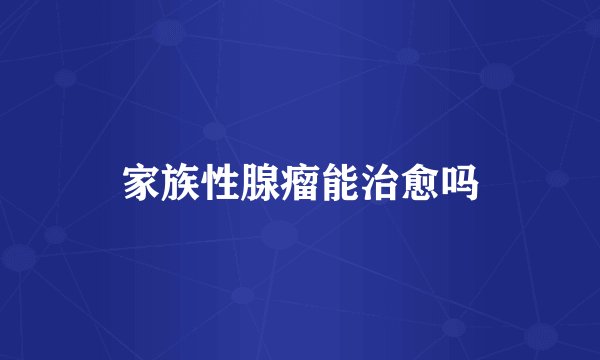 家族性腺瘤能治愈吗