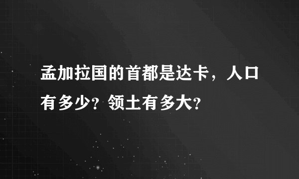 孟加拉国的首都是达卡，人口有多少？领土有多大？