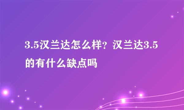 3.5汉兰达怎么样？汉兰达3.5的有什么缺点吗