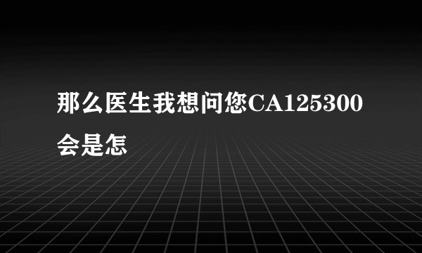 那么医生我想问您CA125300会是怎