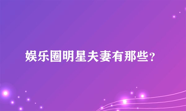 娱乐圈明星夫妻有那些？