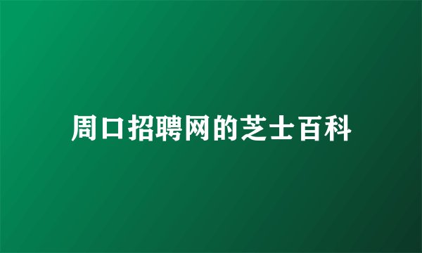 周口招聘网的芝士百科