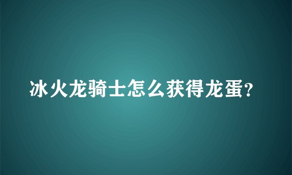 冰火龙骑士怎么获得龙蛋？