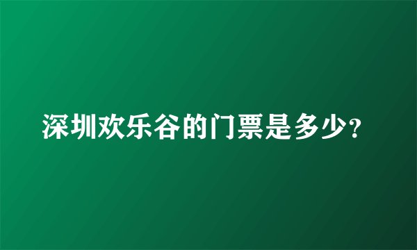 深圳欢乐谷的门票是多少？