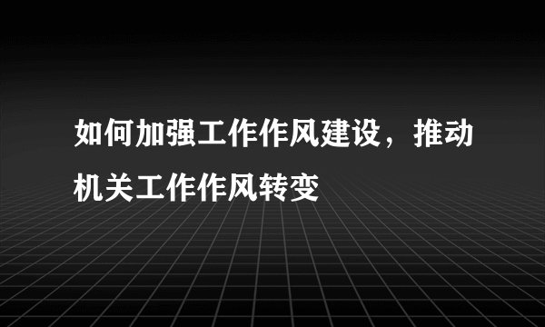 如何加强工作作风建设，推动机关工作作风转变