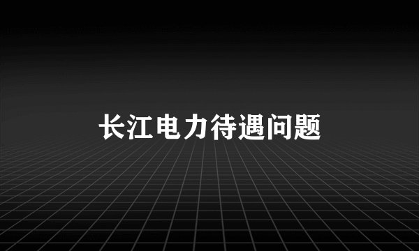 长江电力待遇问题