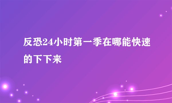 反恐24小时第一季在哪能快速的下下来