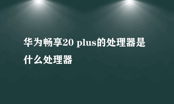 华为畅享20 plus的处理器是什么处理器