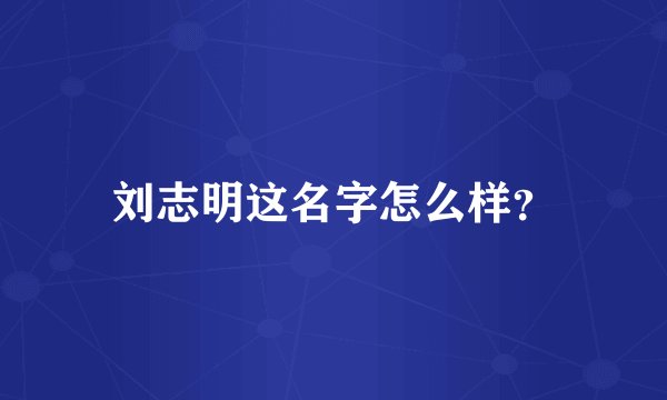 刘志明这名字怎么样？