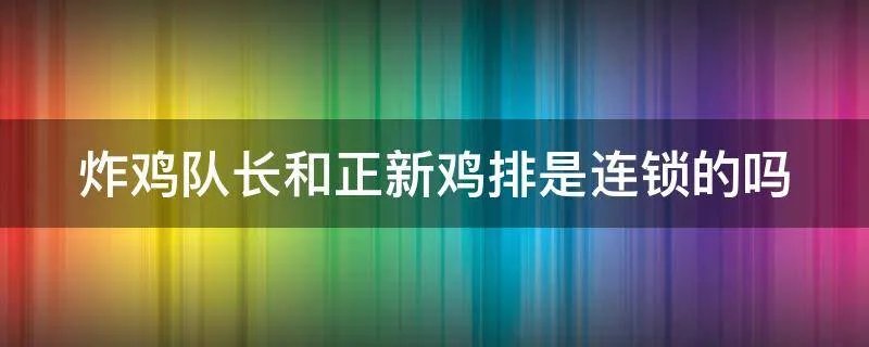 炸鸡队长和正新鸡排是连锁的吗