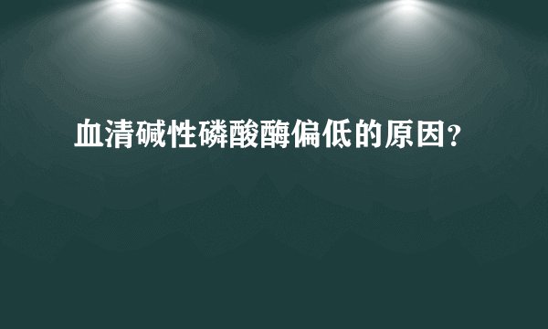 血清碱性磷酸酶偏低的原因？