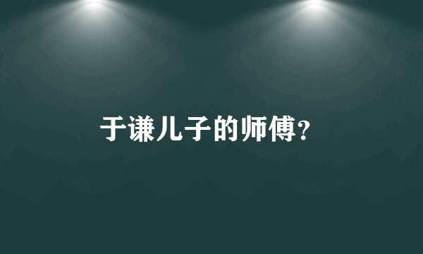 于谦儿子的师傅？