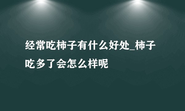经常吃柿子有什么好处_柿子吃多了会怎么样呢
