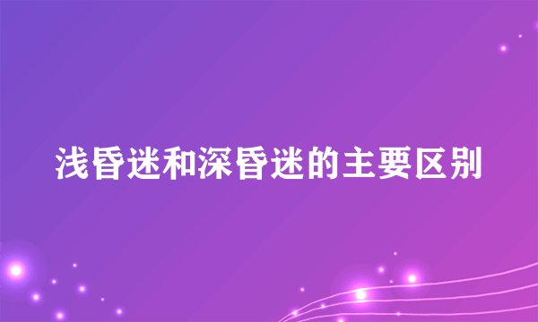 浅昏迷和深昏迷的主要区别